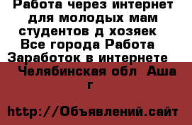 Работа через интернет для молодых мам,студентов,д/хозяек - Все города Работа » Заработок в интернете   . Челябинская обл.,Аша г.